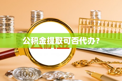福兴公积金提取可否代办？