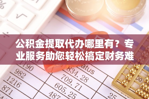 福兴公积金提取代办哪里有？专业服务助您轻松搞定财务难题