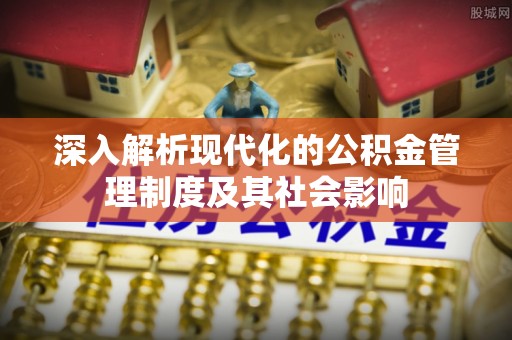 福兴深入解析现代化的公积金管理制度及其社会影响