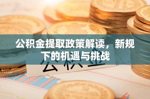 福兴公积金提取政策解读，新规下的机遇与挑战