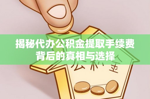 福兴揭秘代办公积金提取手续费背后的真相与选择