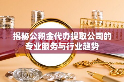 福兴揭秘公积金代办提取公司的专业服务与行业趋势