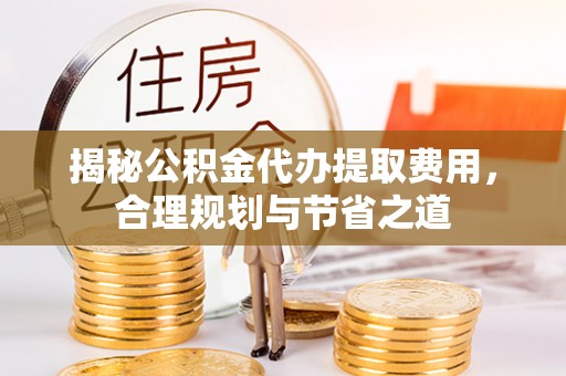 福兴揭秘公积金代办提取费用，合理规划与节省之道