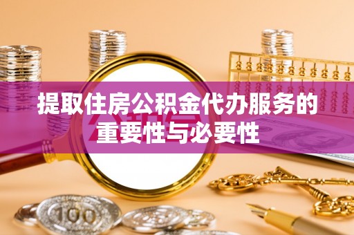 福兴提取住房公积金代办服务的重要性与必要性