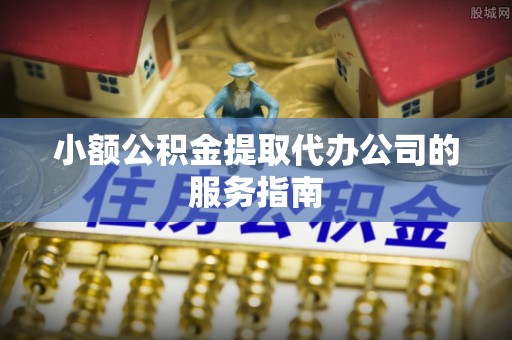 福兴小额公积金提取代办公司的服务指南