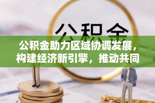 福兴公积金助力区域协调发展，构建经济新引擎，推动共同富裕