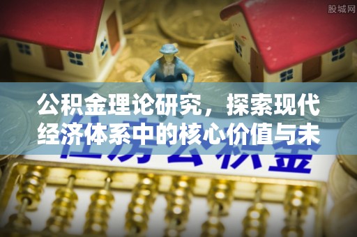 福兴公积金理论研究，探索现代经济体系中的核心价值与未来趋势