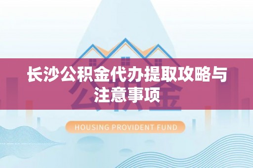 福兴长沙公积金代办提取攻略与注意事项