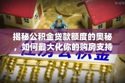 福兴揭秘公积金贷款额度的奥秘，如何最大化你的购房支持？