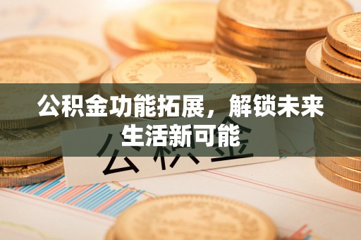 福兴公积金功能拓展，解锁未来生活新可能