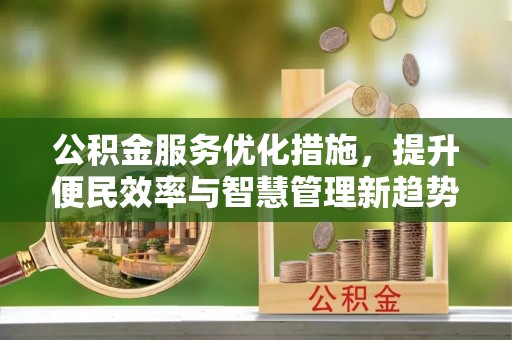 福兴公积金服务优化措施，提升便民效率与智慧管理新趋势