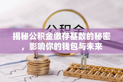 福兴揭秘公积金缴存基数的秘密，影响你的钱包与未来