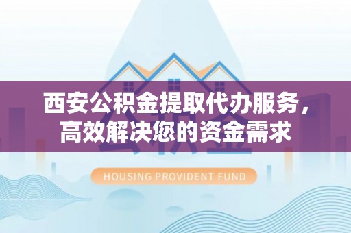 福兴西安公积金提取代办服务，高效解决您的资金需求