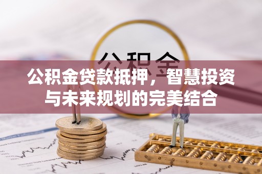福兴公积金贷款抵押，智慧投资与未来规划的完美结合