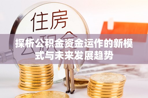 福兴探析公积金资金运作的新模式与未来发展趋势