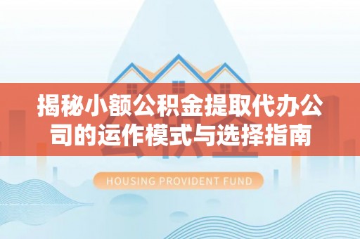 福兴揭秘小额公积金提取代办公司的运作模式与选择指南