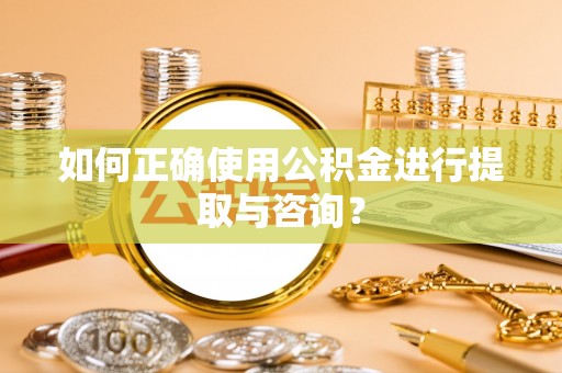 福兴如何正确使用公积金进行提取与咨询？