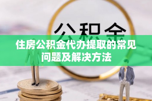 福兴住房公积金代办提取的常见问题及解决方法