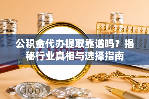 福兴公积金代办提取靠谱吗？揭秘行业真相与选择指南