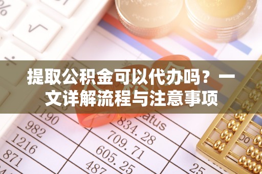 福兴提取公积金可以代办吗？一文详解流程与注意事项