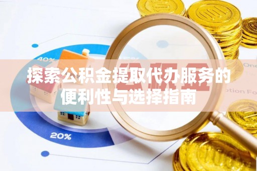 福兴探索公积金提取代办服务的便利性与选择指南