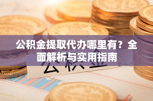 福兴公积金提取代办哪里有？全面解析与实用指南