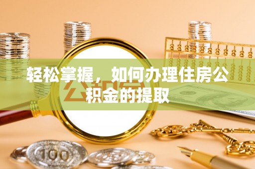 福兴轻松掌握，如何办理住房公积金的提取
