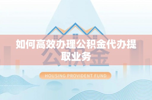 福兴如何高效办理公积金代办提取业务
