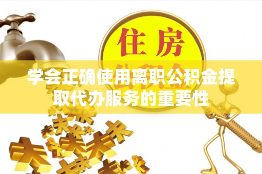 福兴学会正确使用离职公积金提取代办服务的重要性