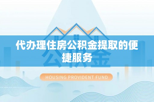 福兴代办理住房公积金提取的便捷服务