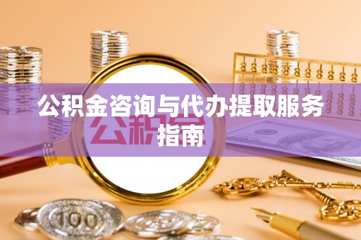 福兴公积金咨询与代办提取服务指南