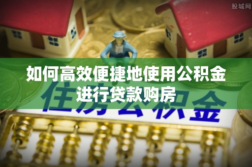 福兴如何高效便捷地使用公积金进行贷款购房