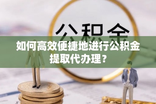 福兴如何高效便捷地进行公积金提取代办理？