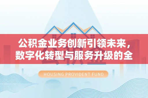 福兴公积金业务创新引领未来，数字化转型与服务升级的全新篇章