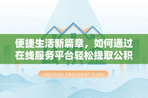 福兴便捷生活新篇章，如何通过在线服务平台轻松提取公积金