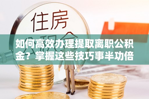 福兴如何高效办理提取离职公积金？掌握这些技巧事半功倍