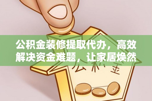 福兴公积金装修提取代办，高效解决资金难题，让家居焕然一新
