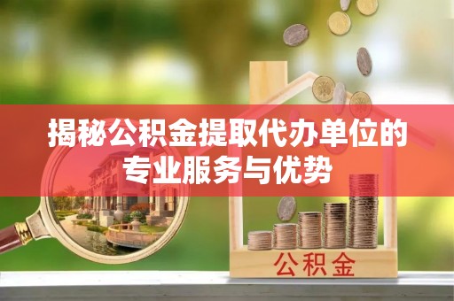 福兴揭秘公积金提取代办单位的专业服务与优势