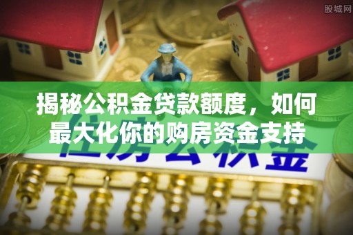 福兴揭秘公积金贷款额度，如何最大化你的购房资金支持