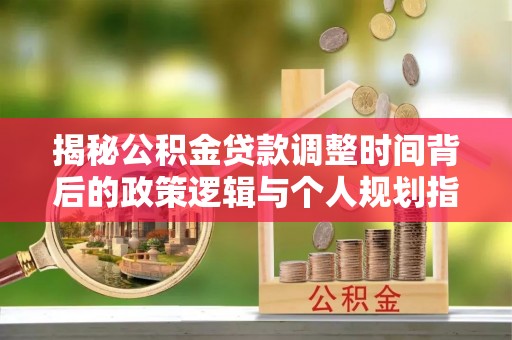 福兴揭秘公积金贷款调整时间背后的政策逻辑与个人规划指南