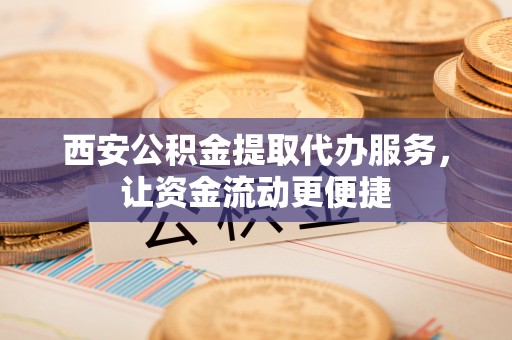 福兴西安公积金提取代办服务，让资金流动更便捷