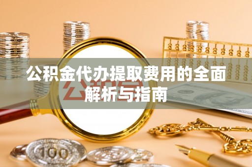 福兴公积金代办提取费用的全面解析与指南