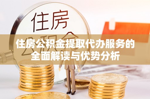 福兴住房公积金提取代办服务的全面解读与优势分析