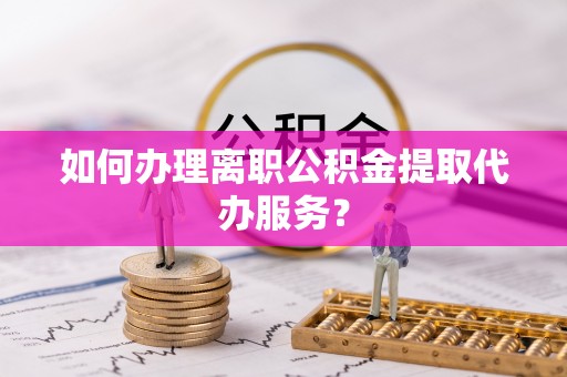 福兴如何办理离职公积金提取代办服务？