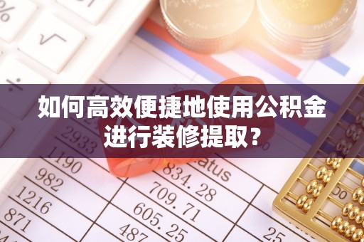 福兴如何高效便捷地使用公积金进行装修提取？