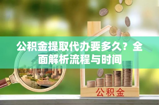福兴公积金提取代办要多久？全面解析流程与时间