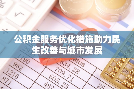 福兴公积金服务优化措施助力民生改善与城市发展