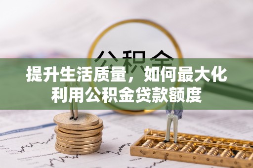 福兴提升生活质量，如何最大化利用公积金贷款额度