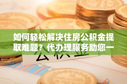 福兴如何轻松解决住房公积金提取难题？代办理服务助您一臂之力