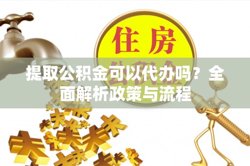 福兴提取公积金可以代办吗？全面解析政策与流程